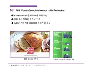 <PBS FOOD 공식계정>
03 PBS Food: Combine Humor With Promotion
 Food Website 를 프로모션 하기 위함
 재미요소 첨가로 호기심 자극
 유머러스한 GIF 이미지를 콘텐츠에 활용
<초콜렛칩 쿠기를 즐기는 방법.gif>
<사진 출처: Social media , ‘ How to use tumblr for business>
 