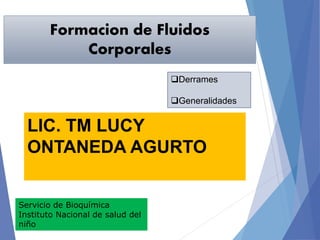 LIC. TM LUCY
ONTANEDA AGURTO
Derrames
Generalidades
Formacion de Fluidos
Corporales
Servicio de Bioquímica
Instituto Nacional de salud del
niño
 
