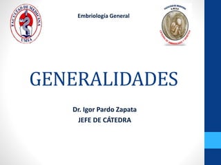 GENERALIDADES
Dr. Igor Pardo Zapata
JEFE DE CÁTEDRA
Embriología General
 