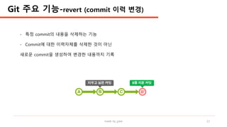made by jylee 12
- 특정 commit의 내용을 삭제하는 기능
- Commit에 대한 이력자체를 삭제한 것이 아닌
새로운 commit을 생성하여 변경한 내용까지 기록
Git 주요 기능-revert (commit 이력 변경)
 