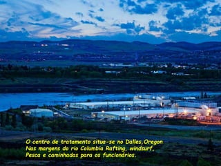 O centro de tratamento situa-se no Dalles,Oregon
Nas margens do rio Columbia Rafting, windsurf,
Pesca e caminhadas para os funcionários.
 