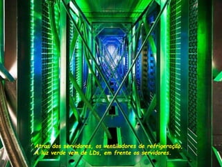 Atras dos servidores, os ventiladores de refrigeração,
A luz verde vem de LDs, em frente os servidores.
 