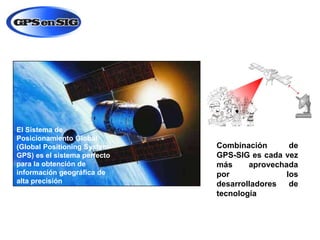 El Sistema de
Posicionamiento Global
(Global Positioning SystemGPS) es el sistema perfecto
para la obtención de
información geográfica de
alta precisión

Combinación
de
GPS-SIG es cada vez
más
aprovechada
por
los
desarrolladores
de
tecnología

 