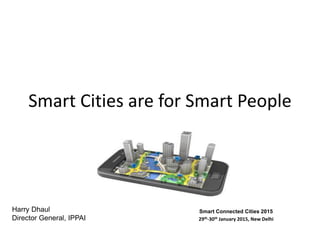 Smart Cities are for Smart People
Harry Dhaul
Director General, IPPAI
Smart Connected Cities 2015
29th-30th January 2015, New Delhi
 