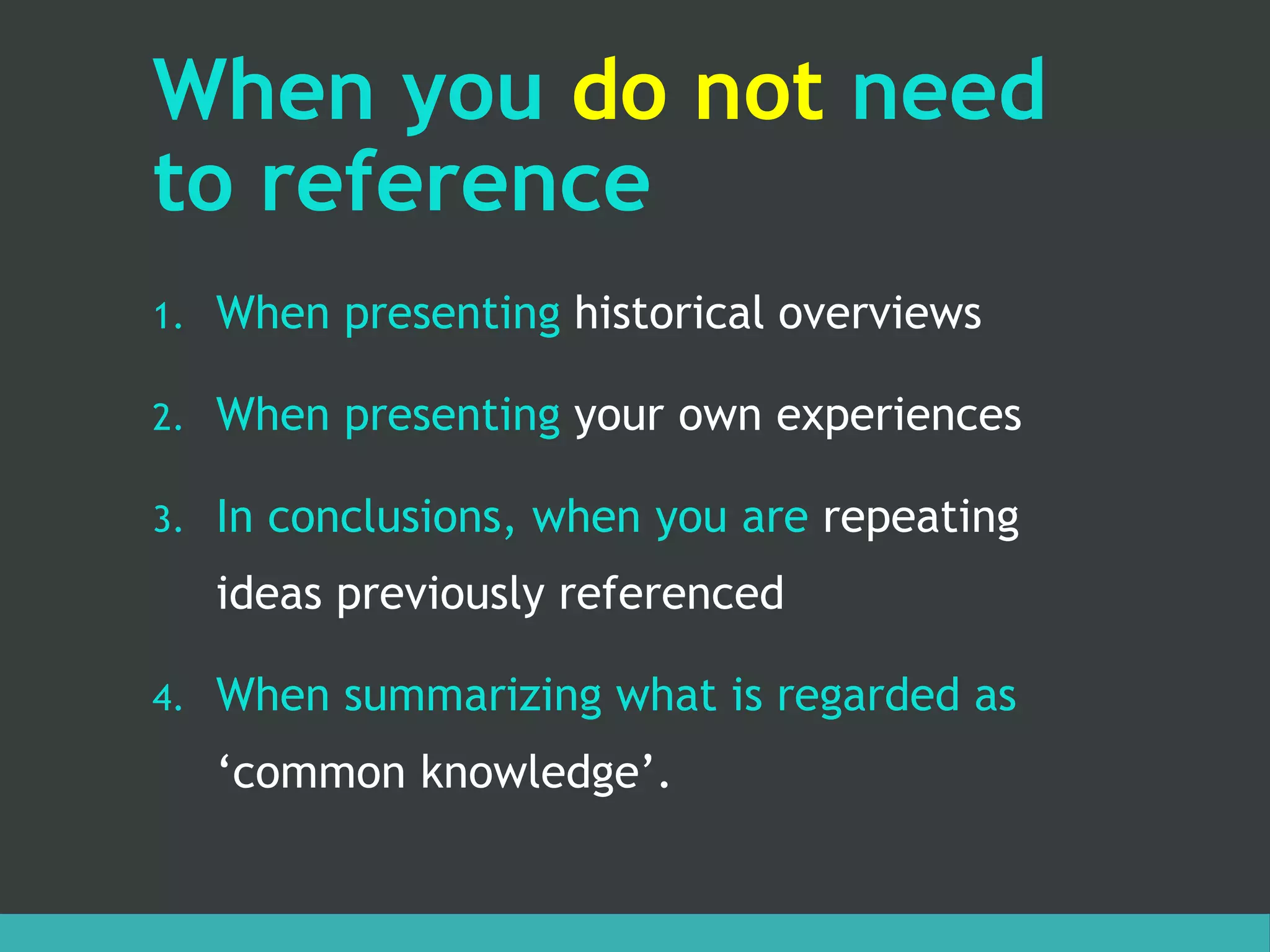 When you do not need
to reference
1. When presenting historical overviews
2. When presenting your own experiences
3. In conclusions, when you are repeating
ideas previously referenced
4. When summarizing what is regarded as
‘common knowledge’.
 
