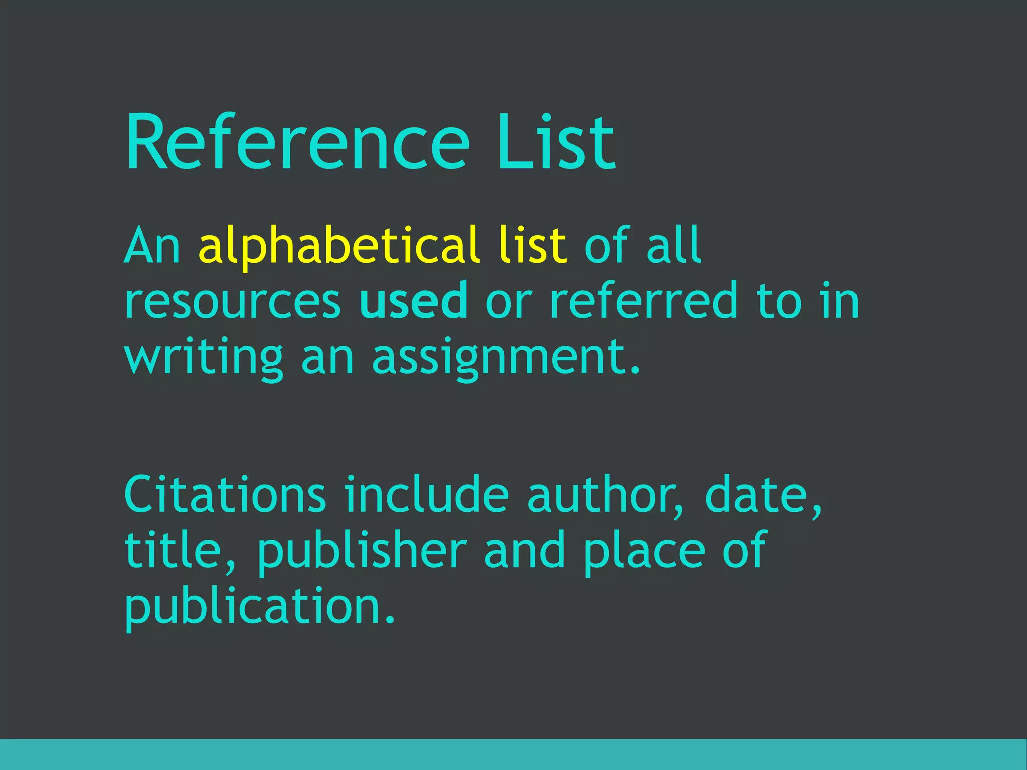 Reference List
An alphabetical list of all
resources used or referred to in
writing an assignment.
Citations include author, date,
title, publisher and place of
publication.
 