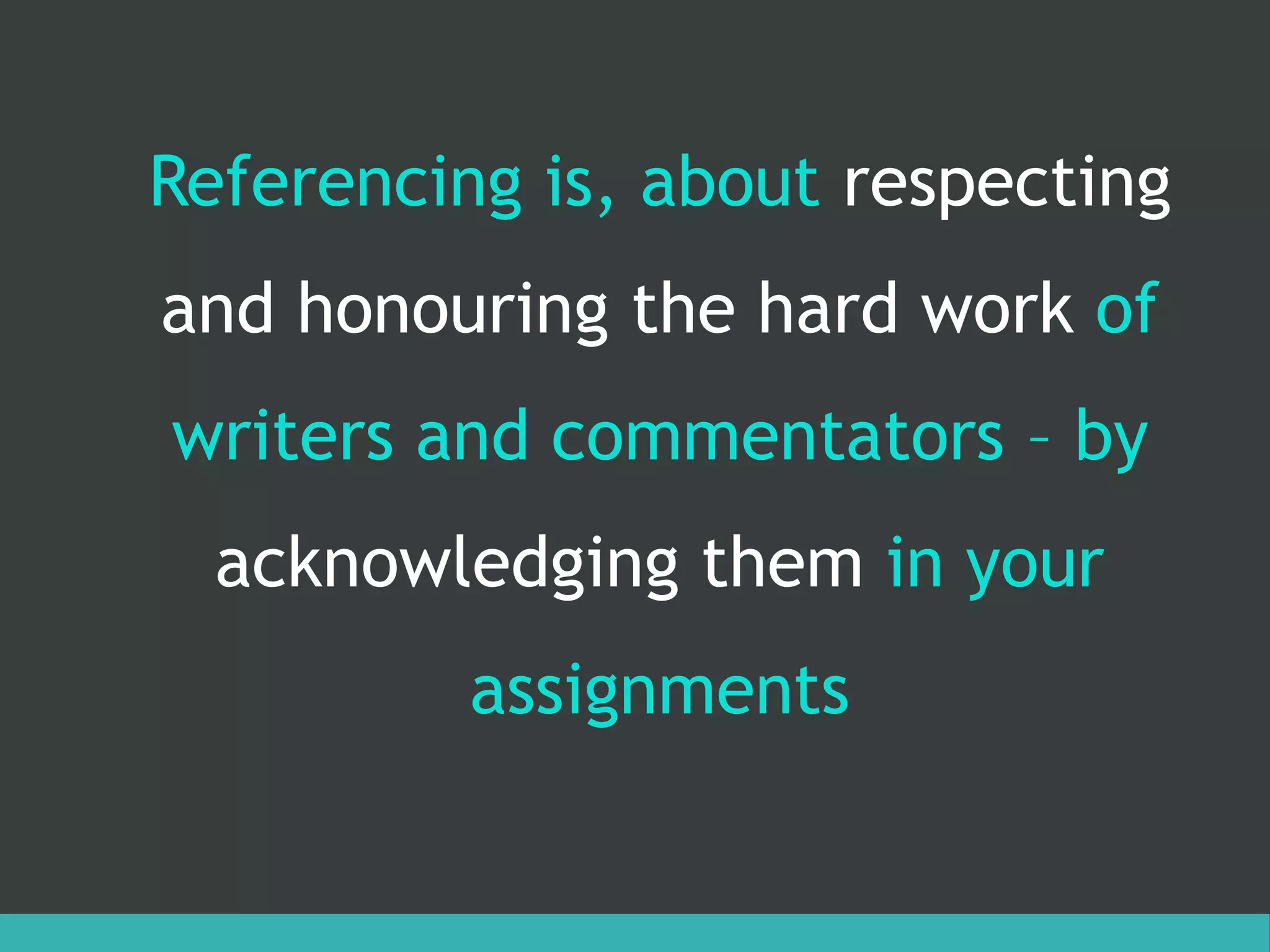Referencing is, about respecting
and honouring the hard work of
writers and commentators – by
acknowledging them in your
assignments
 