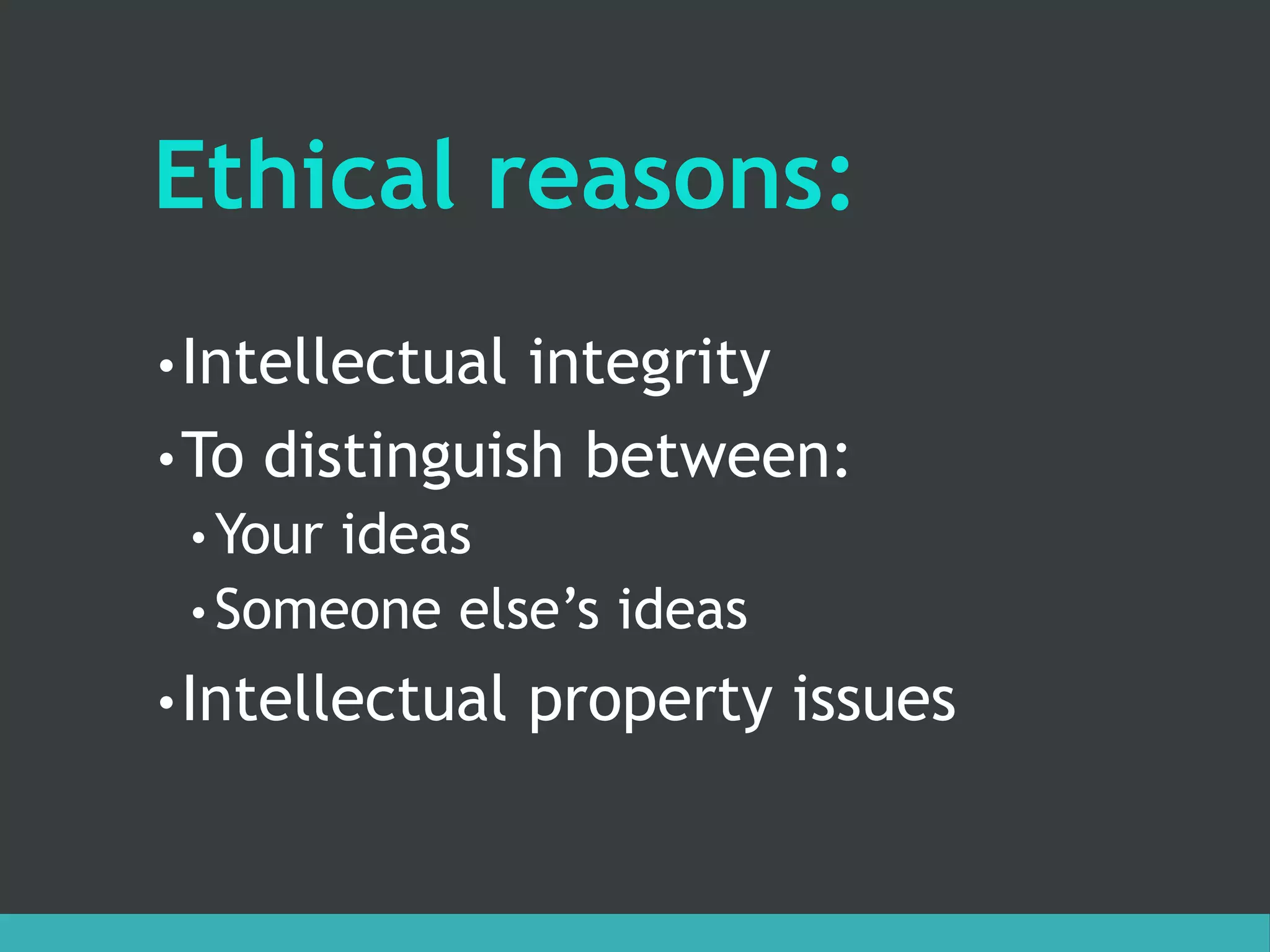 Ethical reasons:
•Intellectual integrity
•To distinguish between:
• Your ideas
• Someone else’s ideas
•Intellectual property issues
 