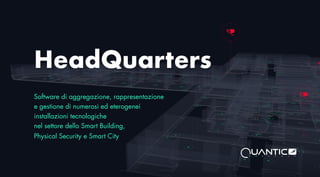 HeadQuarters
Software di aggregazione, rappresentazione
e gestione di numerosi ed eterogenei
installazioni tecnologiche
nel settore dello Smart Building,
Physical Security e Smart City
 