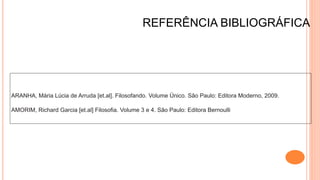REFERÊNCIA BIBLIOGRÁFICA
ARANHA, Mária Lúcia de Arruda [et.al]. Filosofando. Volume Único. São Paulo: Editora Moderno, 2009.
AMORIM, Richard Garcia [et.al] Filosofia. Volume 3 e 4. São Paulo: Editora Bernoulli
 