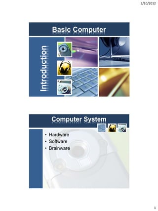 3/10/2012




               Basic Computer

Introduction




               Computer System

       • Hardware
       • Software
       • Brainware




                                        1
 