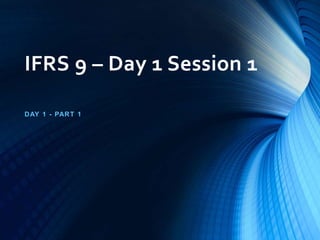 IFRS 9 – Day 1 Session 1
DAY 1 - PART 1
 