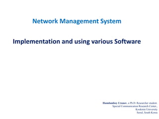 Network Management System
Implementation and using various Software
Hamdamboy Urunov, a Ph.D. Researcher student.
Special Communication Research Center.,
Kookmin University
Seoul, South Korea
 