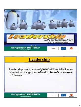 1
…The New Business Landscape
Concept & Dimensions
2
Leadership
 Leadership is a process of proactive social influence
intended to change the behavior, beliefs or values
of followers
 