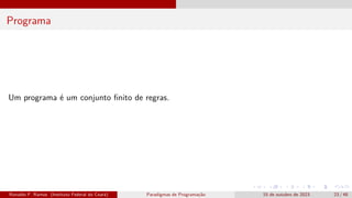 Programa
Um programa é um conjunto finito de regras.
Ronaldo F. Ramos (Instituto Federal do Ceará) Paradigmas de Programação 15 de outubro de 2023 23 / 48
 