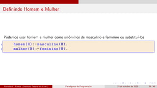 Definindo Homem e Mulher
Podemos usar homem e mulher como sinônimos de masculino e feminino ou substituí-los
1 homem(H) :- masculino(H).
2 mulher(M) :- feminino(M).
Ronaldo F. Ramos (Instituto Federal do Ceará) Paradigmas de Programação 15 de outubro de 2023 36 / 48
 