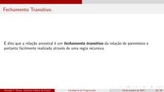 Fechamento Transitivo
É dito que a relação ancestral é um fechamento transitivo da relação de parentesco e
portanto facilmente realizada através de uma regra recursiva.
Ronaldo F. Ramos (Instituto Federal do Ceará) Paradigmas de Programação 15 de outubro de 2023 44 / 48
 
