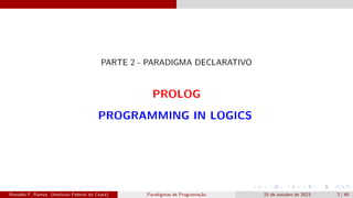 PARTE 2 - PARADIGMA DECLARATIVO
PROLOG
PROGRAMMING IN LOGICS
Ronaldo F. Ramos (Instituto Federal do Ceará) Paradigmas de Programação 15 de outubro de 2023 2 / 48
 