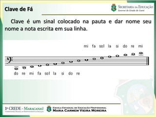 Clave de Fá
Clave é um sinal colocado na pauta e dar nome seu
nome a nota escrita em sua linha.
 