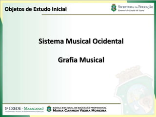 Objetos de Estudo Inicial
Sistema Musical Ocidental
Grafia Musical
 