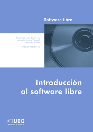 Software libre



Jesús González Barahona
  Joaquín Seoane Pascual
         Gregorio Robles

     XP03/90783/01935
                Código
            0,75 créditos




         Introducción
     al software libre
 