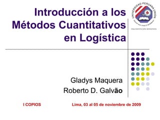 Introducción a los
Métodos Cuantitativos
en Logística
Gladys Maquera
Roberto D. Galvão
I COPIOS Lima, 03 al 05 de noviembre de 2009
 