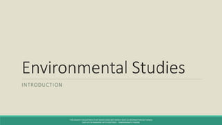 Environmental Studies
INTRODUCTION
THE HIGHEST EDUCATION IS THAT WHICH DOES NOT MERELY GIVE US INFORMATION BUT MAKES
OUR LIFE IN HARMONY WITH EXISTENCE. - RABINDRANATH TAGORE
 