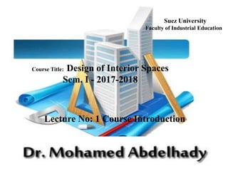 Suez University
Faculty of Industrial Education
Course Title: Design of Interior Spaces
Sem. I - 2017-2018
Lecture No: 1 Course Introduction
 