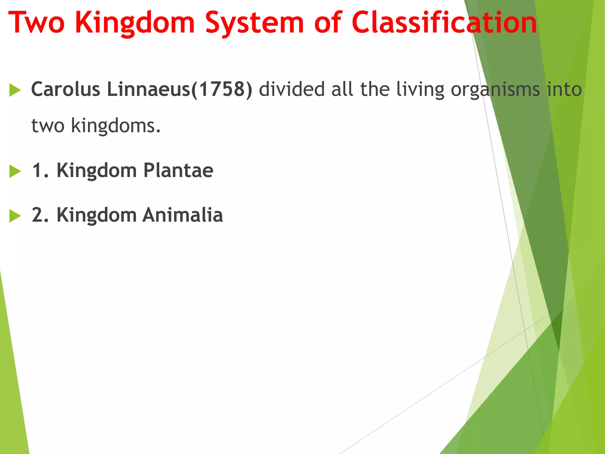 Two Kingdom System of Classification
 Carolus Linnaeus(1758) divided all the living organisms into
two kingdoms.
 1. Kingdom Plantae
 2. Kingdom Animalia
 
