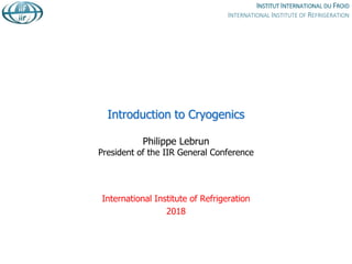 Introduction to Cryogenics
Philippe Lebrun
President of the IIR General Conference
International Institute of Refrigeration
2018
 