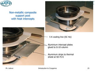 Non-metallic composite
support post
with heat intercepts
5 K cooling line (SC He)
Aluminium strips to thermal
shield at 50-75 K
Aluminium intercept plates
glued to G-10 column
Ph. Lebrun Introduction to Cryogenics 25
 