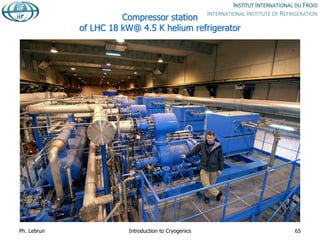 Compressor station
of LHC 18 kW@ 4.5 K helium refrigerator
Ph. Lebrun Introduction to Cryogenics 65
 