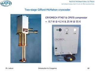 Two-stage Gifford-McMahon cryocooler
CRYOMECH PT407 & CP970 compressor
~ 0.7 W @ 4.2 K & 25 W @ 55 K
Ph. Lebrun Introduction to Cryogenics 68
 