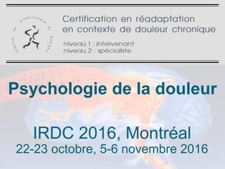Psychologie de la douleur
IRDC 2016, Montréal
22-23 octobre, 5-6 novembre 2016
 