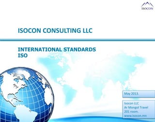 ISOCON CONSULTING LLC
INTERNATIONAL STANDARDS
ISO
2013 он 5 сар
May 2013.
Isocon LLC
Аr Моngol Тravel
201 room.
www.isocon.mn
 