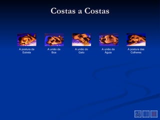 Costas a Costas



A postura da   A união da   A união do   A união da   A postura das
   Estrela        Boa          Gato        Águia        Colheres
 