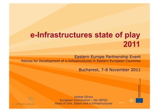 e-Infrastructures state of play
                               2011
                                   Eastern Europe Partnership Event
Policies for Development of e-Infrastructures in Eastern European Countries

                                      Bucharest, 7-8 November 2011




                                   Kostas Glinos
                        European Commission - DG INFSO
                     Head of Unit, Géant and e-Infrastructures   ••• 1
 