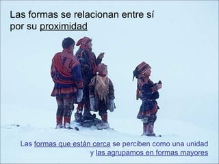 Las formas se relacionan entre sí por su  proximidad Las  formas que están cerca  se perciben como una unidad y  las agrupamos en formas mayores 