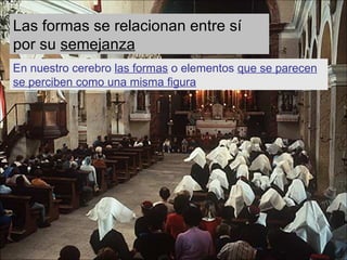 Las formas se relacionan entre sí por su semejanza En nuestro cerebro las formas o elementos que se parecen se perciben como una misma figura