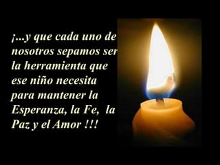 ¡...y que cada uno de
nosotros sepamos ser
la herramienta que
ese niño necesita
para mantener la
Esperanza, la Fe, la
Paz y el Amor !!!
 