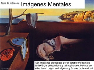 Tipos de imágenes:  Imágenes Mentales Son imágenes producidas por el cerebro mediante la reflexión, el pensamiento y la imaginación. Muchas de ellas tienen origen en imágenes y formas de la realidad. 