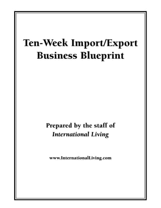 Ten-Week Import/Export
Business Blueprint
Prepared by the staff of
International Living
www.InternationalLiving.com
 