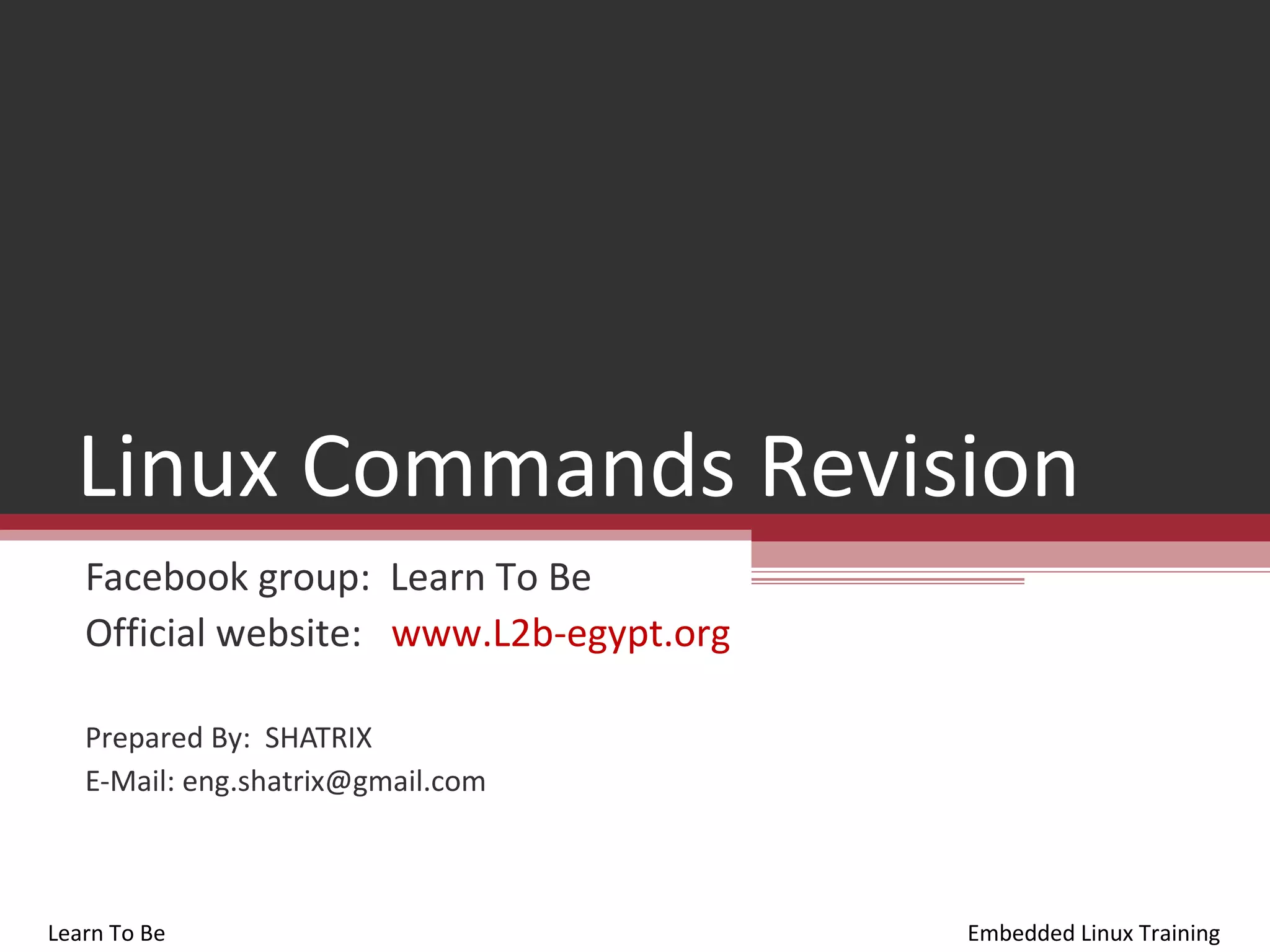 Linux Commands Revision
   Facebook group: Learn To Be
   Official website: www.L2b-egypt.org

   Prepared By: SHATRIX
   E-Mail: eng.shatrix@gmail.com



Learn To Be                              Embedded Linux Training
 