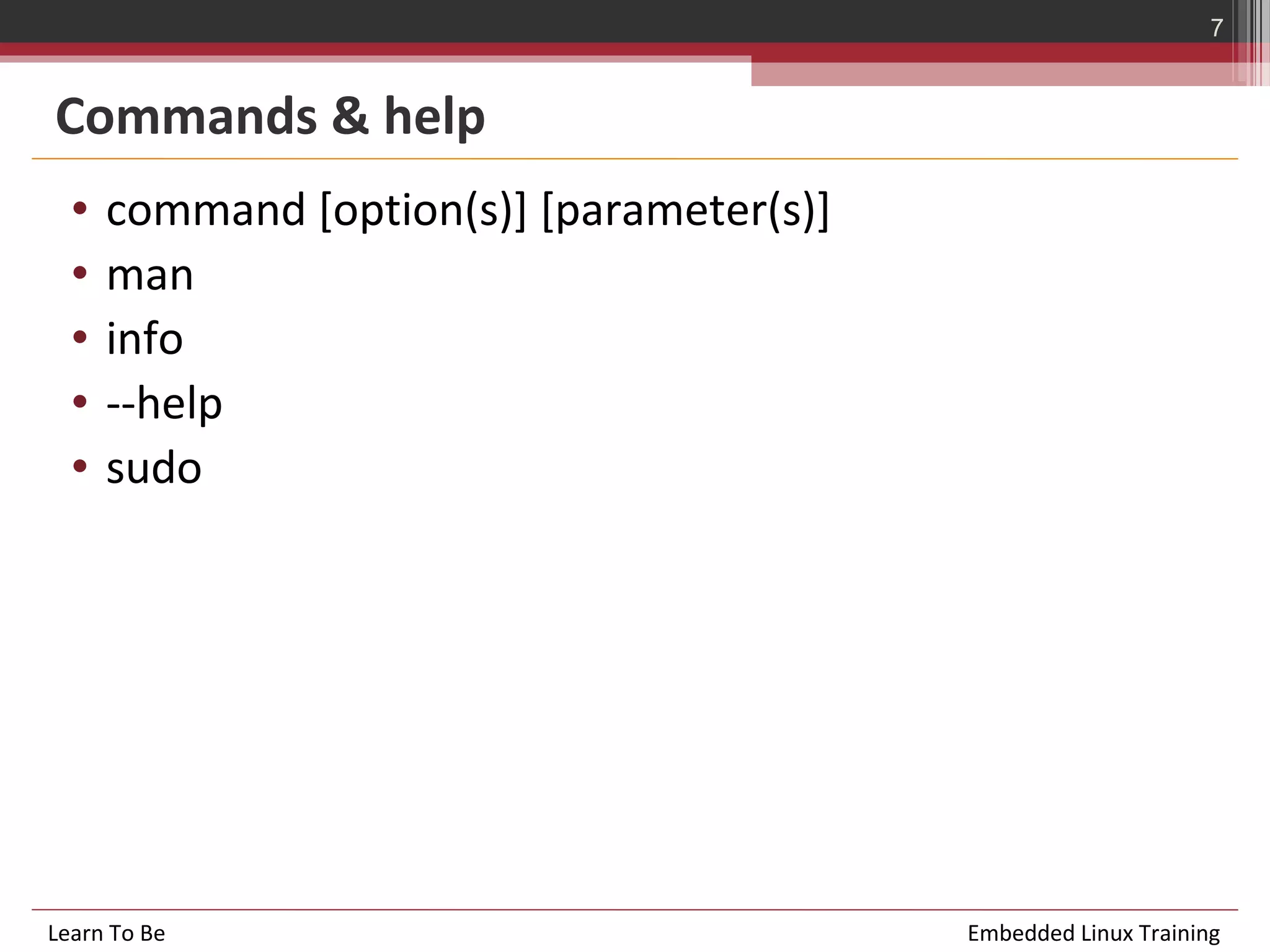 7


Commands & help
  •   command [option(s)] [parameter(s)]
  •   man
  •   info
  •   --help
  •   sudo




Learn To Be                                Embedded Linux Training
 