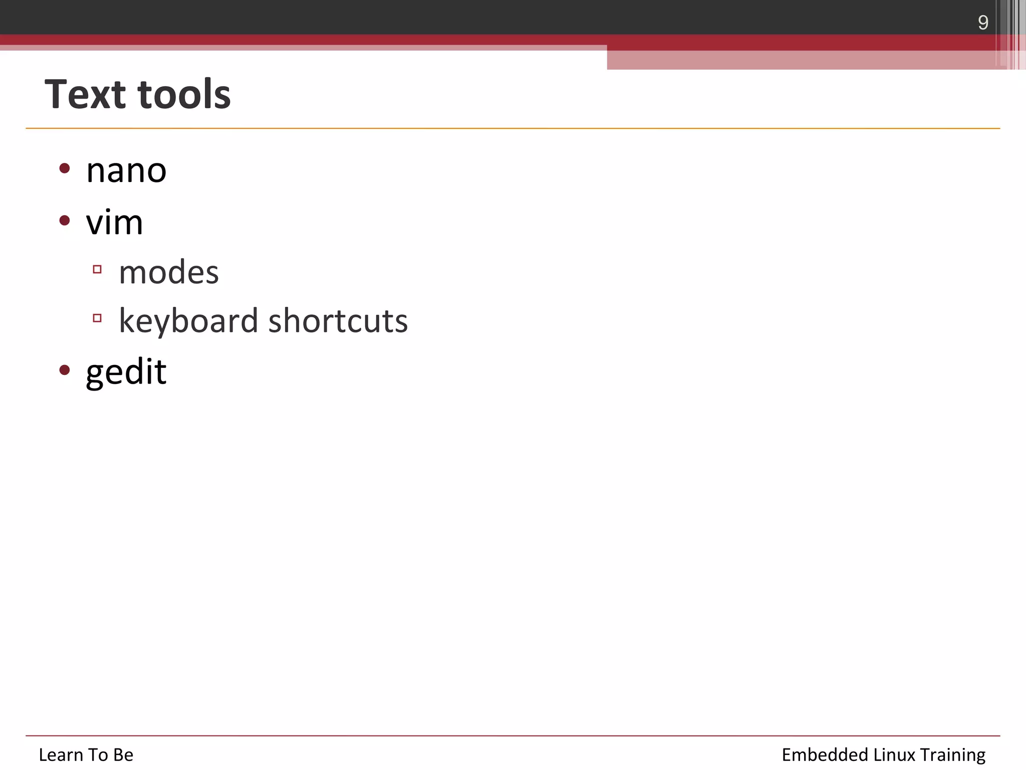 9


Text tools
  • nano
  • vim
      ▫ modes
      ▫ keyboard shortcuts
  • gedit




Learn To Be                  Embedded Linux Training
 