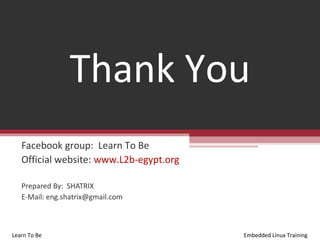 Thank You
   Facebook group: Learn To Be
   Official website: www.L2b-egypt.org

   Prepared By: SHATRIX
   E-Mail: eng.shatrix@gmail.com



Learn To Be                              Embedded Linux Training
 