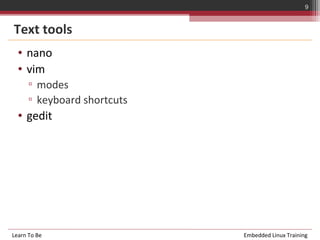 9


Text tools
  • nano
  • vim
      ▫ modes
      ▫ keyboard shortcuts
  • gedit




Learn To Be                  Embedded Linux Training
 