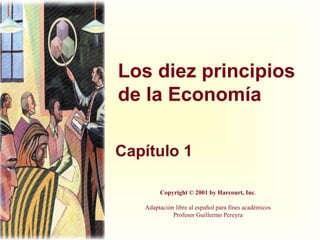 Los diez principios de la Economía Capítulo 1 Copyright © 2001 by Harcourt, Inc . Adaptación libre al español para fines académicos Profesor Guillermo Pereyra 