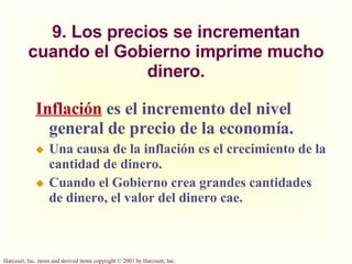 9. Los precios se incrementan cuando el Gobierno imprime mucho dinero. Inflación   es el incremento del nivel general de precio de la economía. Una causa de la inflación es el crecimiento de la cantidad de dinero. Cuando el Gobierno crea grandes cantidades de dinero, el valor del dinero cae. 