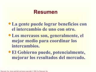 Resumen La gente puede lograr beneficios con el intercambio de uno con otro. Los mercasos son, generalmente, el mejor medio para coordinar los intercambios. El Gobierno puede, potencialmente, mejorar los resultados del mercado. 